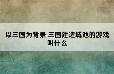 以三国为背景 三国建造城池的游戏叫什么